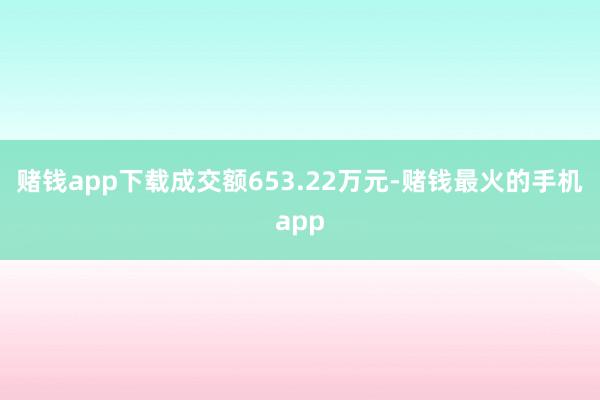 赌钱app下载成交额653.22万元-赌钱最火的手机app
