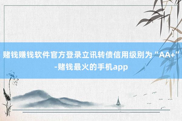 赌钱赚钱软件官方登录立讯转债信用级别为“AA+”-赌钱最火的手机app